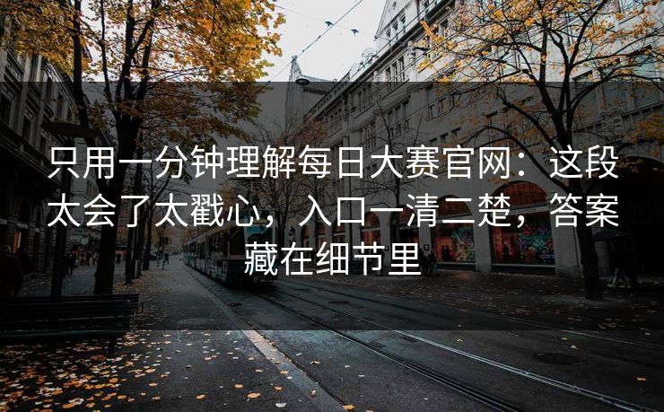 只用一分钟理解每日大赛官网:这段太会了太戳心,入口一清二楚,答案藏在细节里 只用一分钟理解每日大赛官网:这段太会了太戳心,入口一清二楚,答案藏在细节里