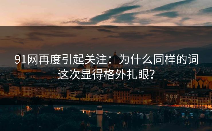 91网再度引起关注：为什么同样的词这次显得格外扎眼？