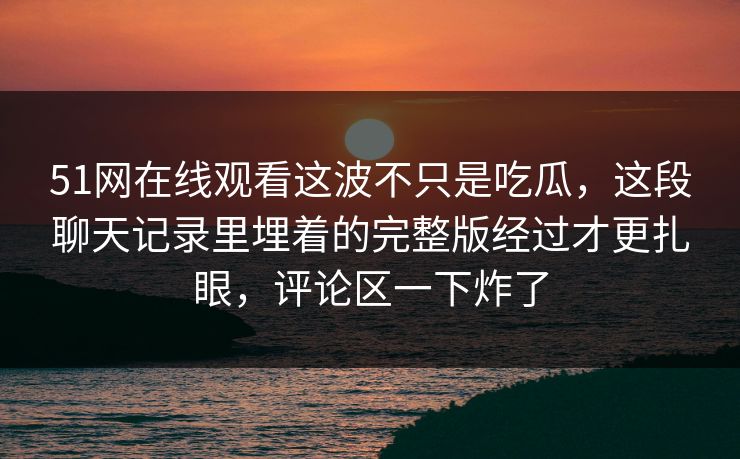 51网在线观看这波不只是吃瓜，这段聊天记录里埋着的完整版经过才更扎眼，评论区一下炸了
