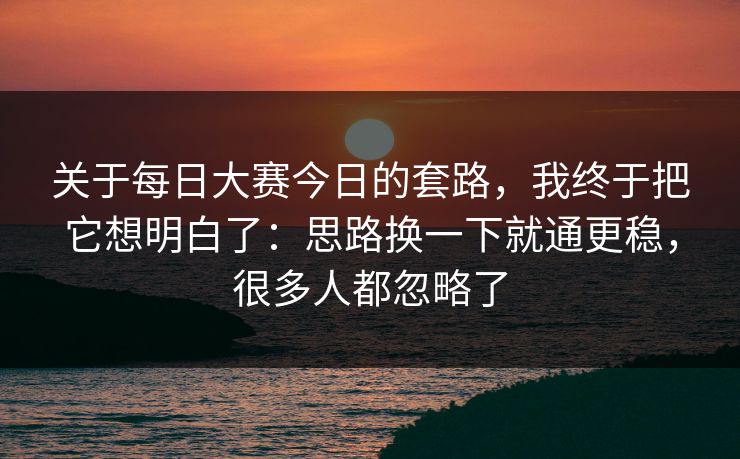 关于每日大赛今日的套路，我终于把它想明白了：思路换一下就通更稳，很多人都忽略了