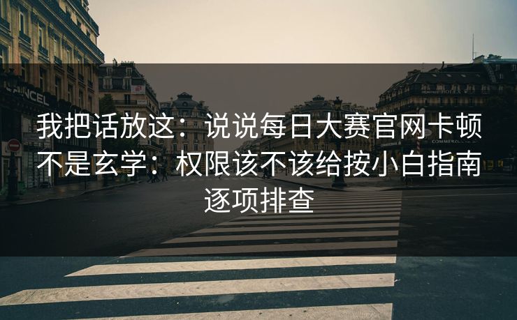 我把话放这：说说每日大赛官网卡顿不是玄学：权限该不该给按小白指南逐项排查