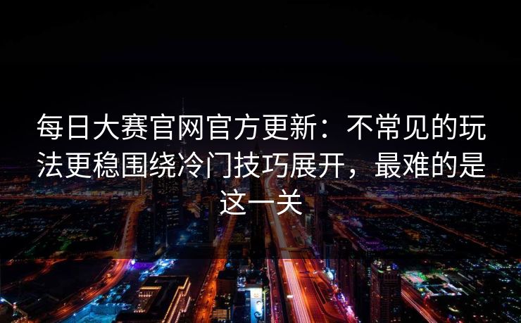 每日大赛官网官方更新：不常见的玩法更稳围绕冷门技巧展开，最难的是这一关