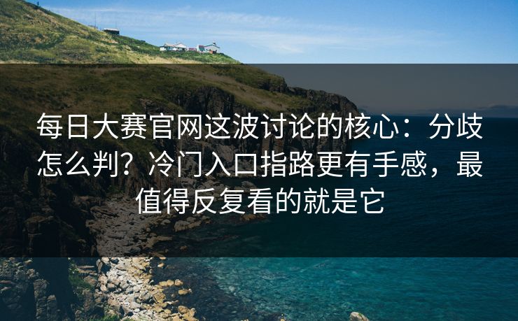 每日大赛官网这波讨论的核心：分歧怎么判？冷门入口指路更有手感，最值得反复看的就是它