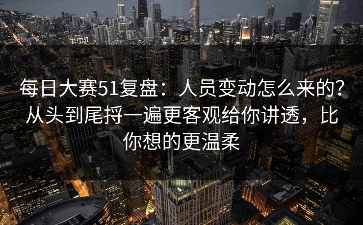 每日大赛51复盘：人员变动怎么来的？从头到尾捋一遍更客观给你讲透，比你想的更温柔