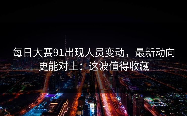 每日大赛91出现人员变动，最新动向更能对上：这波值得收藏