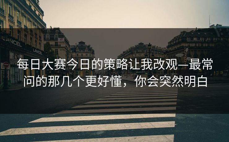 每日大赛今日的策略让我改观—最常问的那几个更好懂，你会突然明白