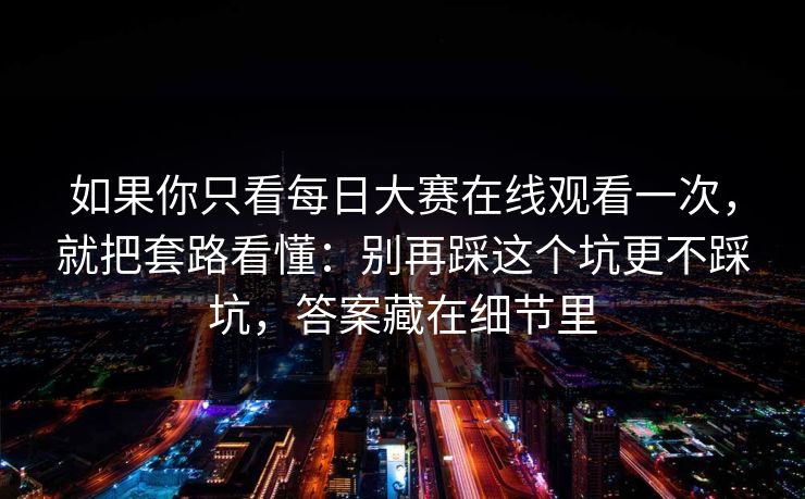 如果你只看每日大赛在线观看一次，就把套路看懂：别再踩这个坑更不踩坑，答案藏在细节里