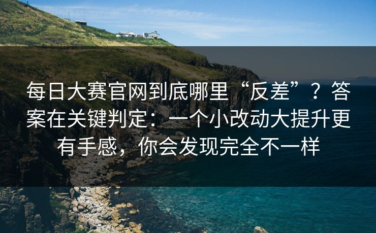 每日大赛官网到底哪里“反差”？答案在关键判定：一个小改动大提升更有手感，你会发现完全不一样