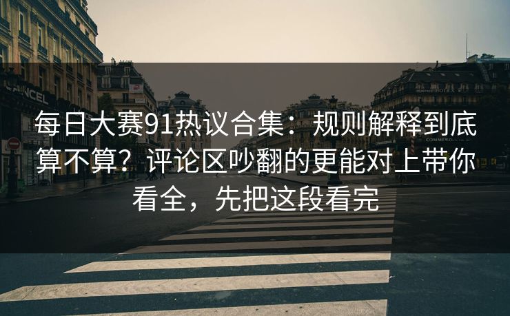 每日大赛91热议合集:规则解释到底算不算?评论区吵翻的更能对上带你看全,先把这段看完 每日大赛91热议合集:规则解释到底算不算?评论区吵翻的更能对上带你看全,先把这段看完