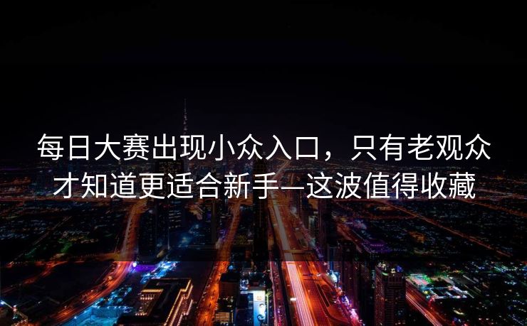 每日大赛出现小众入口，只有老观众才知道更适合新手—这波值得收藏
