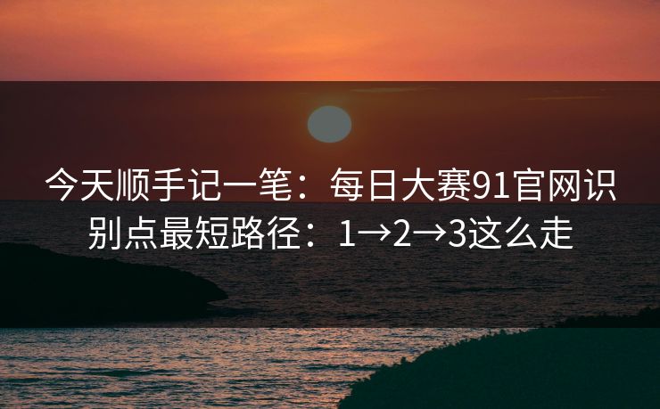 今天顺手记一笔：每日大赛91官网识别点最短路径：1→2→3这么走