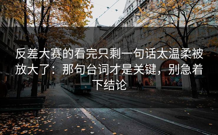 反差大赛的看完只剩一句话太温柔被放大了：那句台词才是关键，别急着下结论