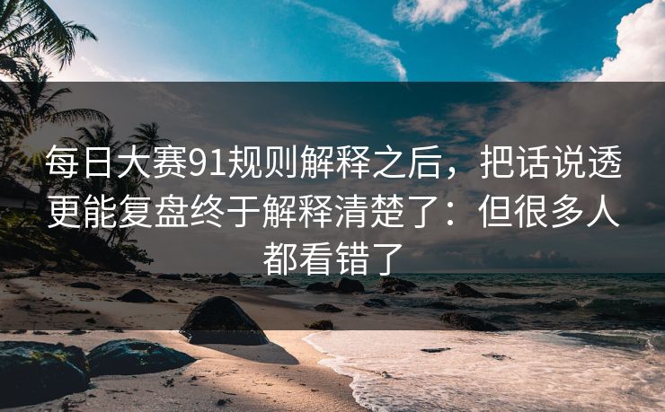 每日大赛91规则解释之后，把话说透更能复盘终于解释清楚了：但很多人都看错了