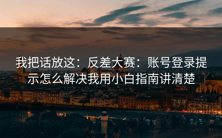 我把话放这：反差大赛：账号登录提示怎么解决我用小白指南讲清楚