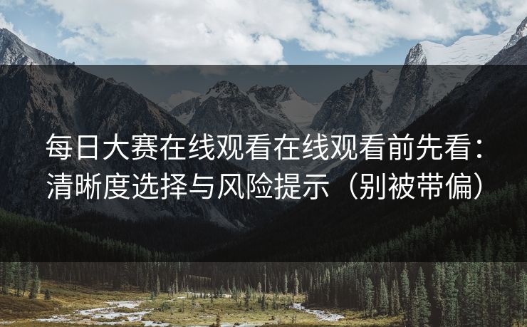 每日大赛在线观看在线观看前先看:清晰度选择与风险提示(别被带偏) 每日大赛在线观看在线观看前先看:清晰度选择与风险提示(别被带偏)