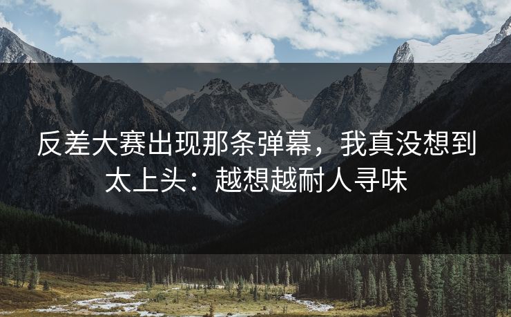 反差大赛出现那条弹幕，我真没想到太上头：越想越耐人寻味
