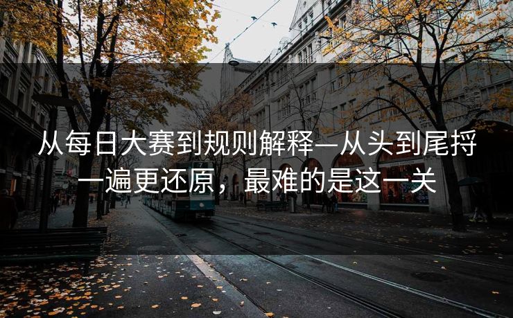 从每日大赛到规则解释—从头到尾捋一遍更还原，最难的是这一关