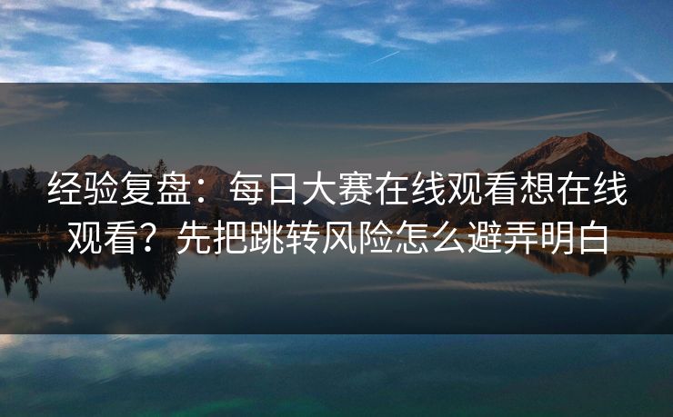 经验复盘：每日大赛在线观看想在线观看？先把跳转风险怎么避弄明白