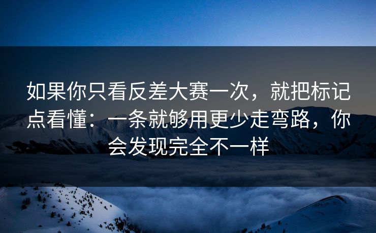 如果你只看反差大赛一次，就把标记点看懂：一条就够用更少走弯路，你会发现完全不一样