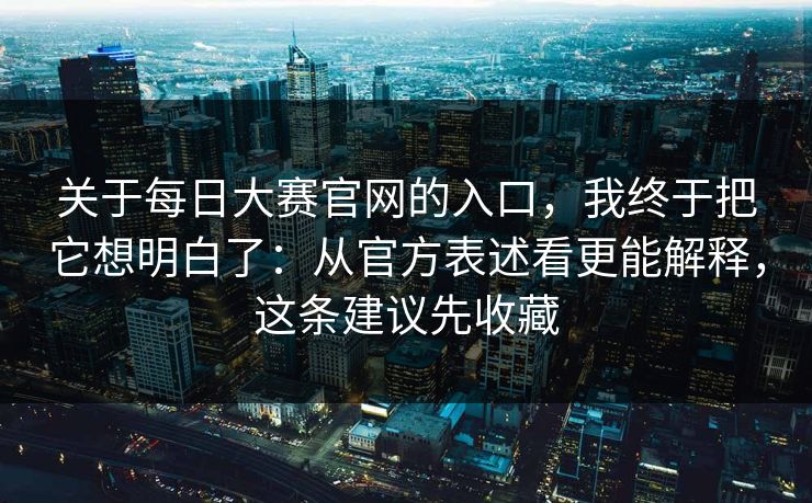 关于每日大赛官网的入口,我终于把它想明白了:从官方表述看更能解释,这条建议先收藏 关于每日大赛官网的入口,我终于把它想明白了:从官方表述看更能解释,这条建议先收藏