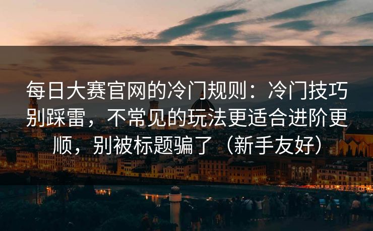 每日大赛官网的冷门规则：冷门技巧别踩雷，不常见的玩法更适合进阶更顺，别被标题骗了（新手友好）
