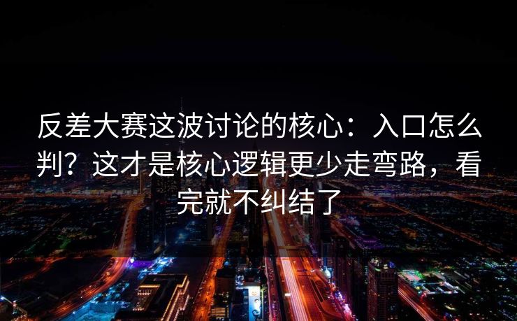 反差大赛这波讨论的核心:入口怎么判?这才是核心逻辑更少走弯路,看完就不纠结了 反差大赛这波讨论的核心:入口怎么判?这才是核心逻辑更少走弯路,看完就不纠结了