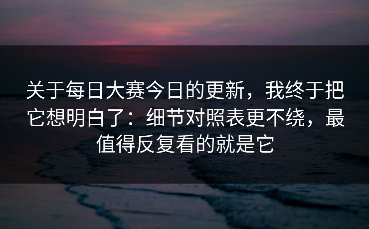 关于每日大赛今日的更新,我终于把它想明白了:细节对照表更不绕,最值得反复看的就是它 关于每日大赛今日的更新,我终于把它想明白了:细节对照表更不绕,最值得反复看的就是它