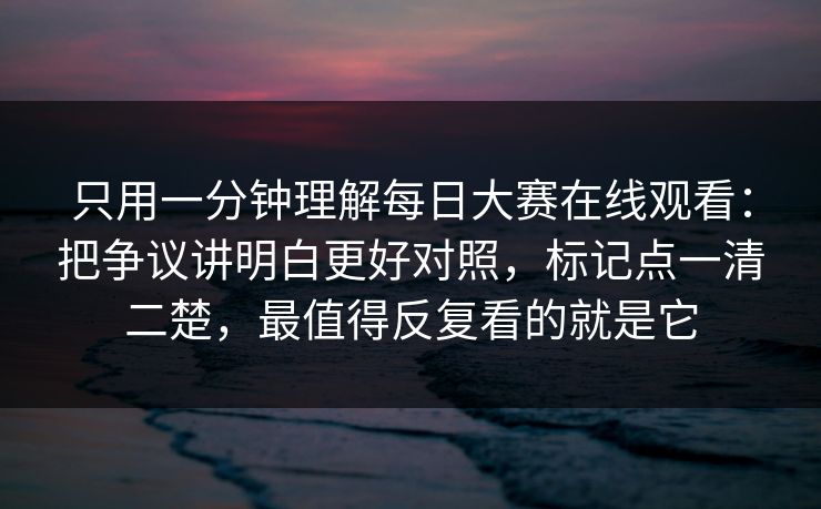 只用一分钟理解每日大赛在线观看：把争议讲明白更好对照，标记点一清二楚，最值得反复看的就是它