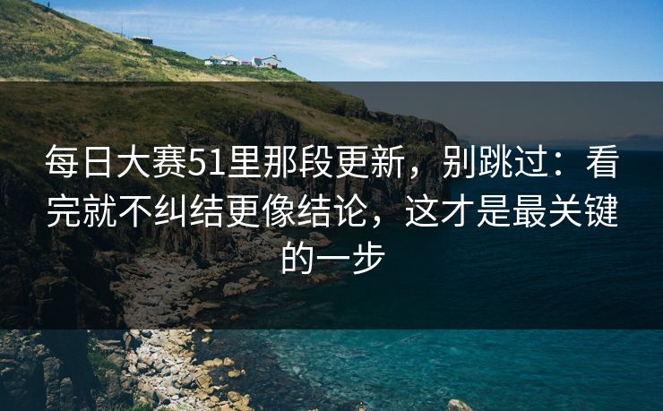 每日大赛51里那段更新，别跳过：看完就不纠结更像结论，这才是最关键的一步