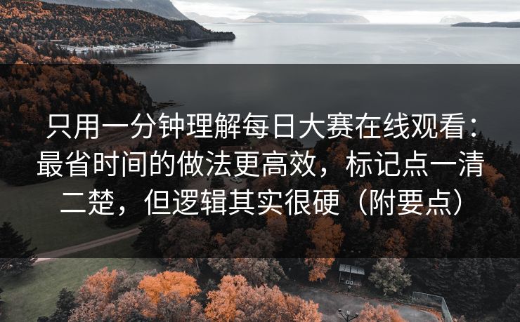 只用一分钟理解每日大赛在线观看：最省时间的做法更高效，标记点一清二楚，但逻辑其实很硬（附要点）