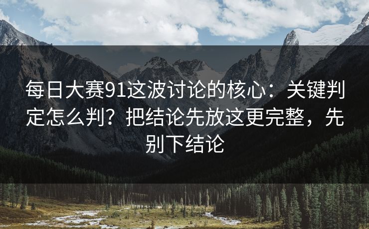 每日大赛91这波讨论的核心:关键判定怎么判?把结论先放这更完整,先别下结论 每日大赛91这波讨论的核心:关键判定怎么判?把结论先放这更完整,先别下结论