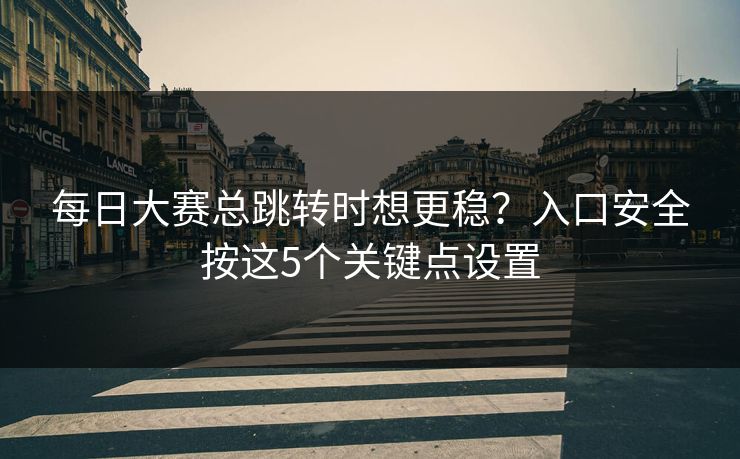 每日大赛总跳转时想更稳？入口安全按这5个关键点设置