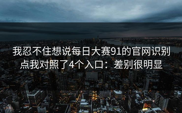 我忍不住想说每日大赛91的官网识别点我对照了4个入口:差别很明显 我忍不住想说每日大赛91的官网识别点我对照了4个入口:差别很明显