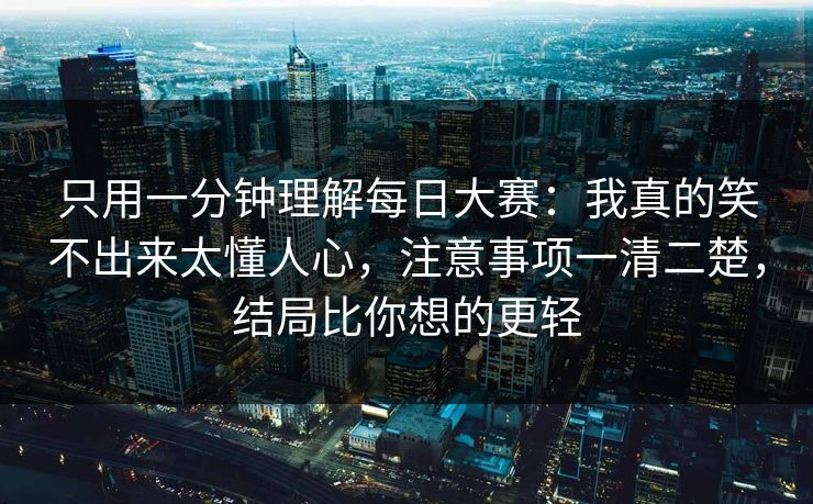 只用一分钟理解每日大赛:我真的笑不出来太懂人心,注意事项一清二楚,结局比你想的更轻 只用一分钟理解每日大赛:我真的笑不出来太懂人心,注意事项一清二楚,结局比你想的更轻