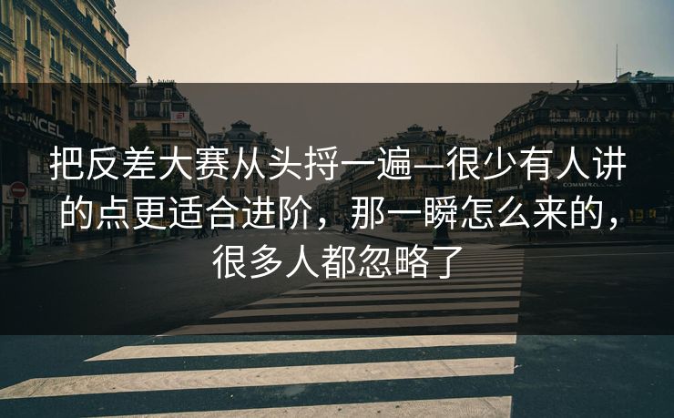 把反差大赛从头捋一遍—很少有人讲的点更适合进阶，那一瞬怎么来的，很多人都忽略了