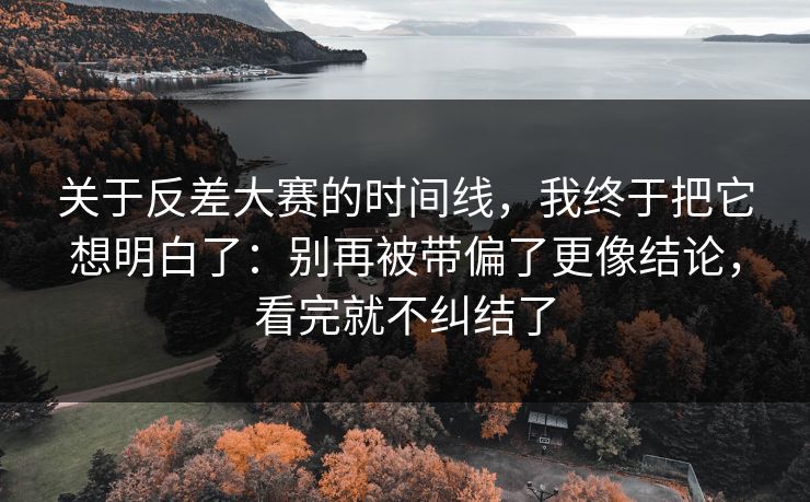 关于反差大赛的时间线，我终于把它想明白了：别再被带偏了更像结论，看完就不纠结了